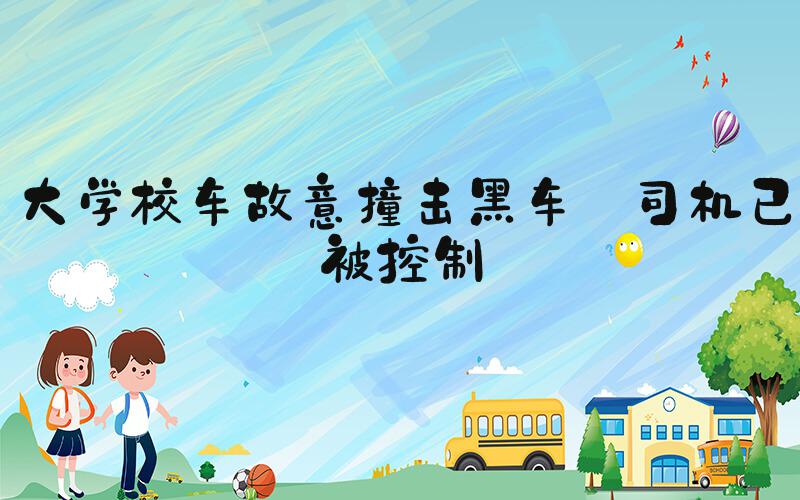 大学校车故意撞击黑车 司机已被控制